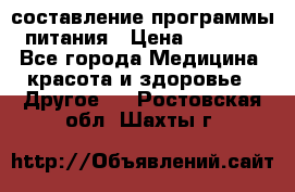 составление программы питания › Цена ­ 2 500 - Все города Медицина, красота и здоровье » Другое   . Ростовская обл.,Шахты г.